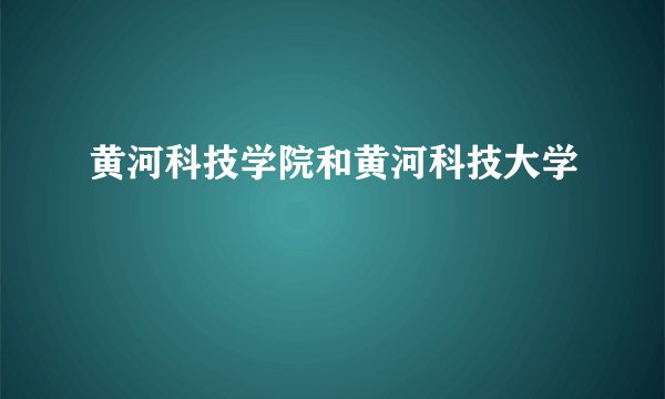 黄河科技学院和黄河科技大学