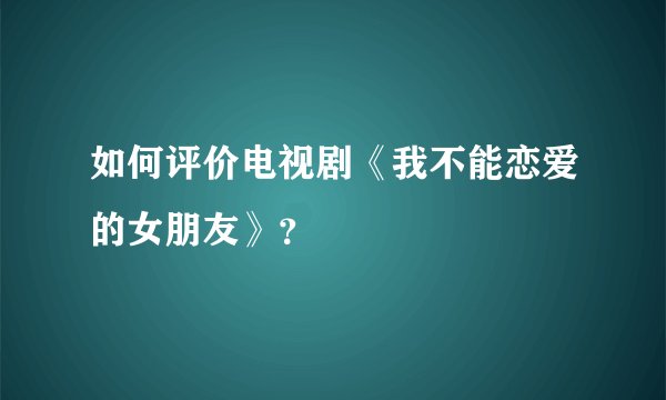如何评价电视剧《我不能恋爱的女朋友》？
