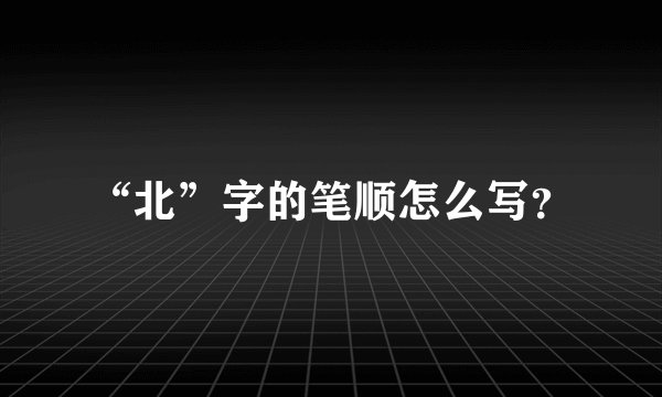 “北”字的笔顺怎么写?