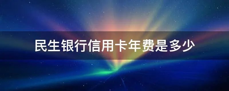 民生银行信用卡年费是多少