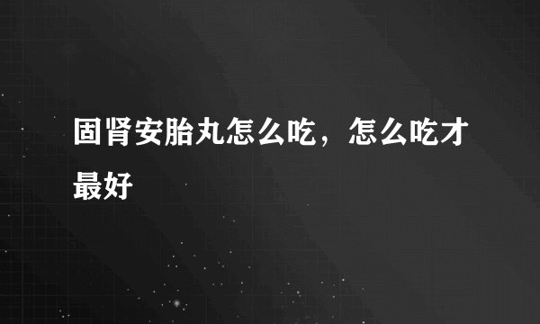 固肾安胎丸怎么吃,怎么吃才最好