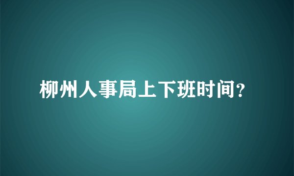 柳州人事局上下班时间？