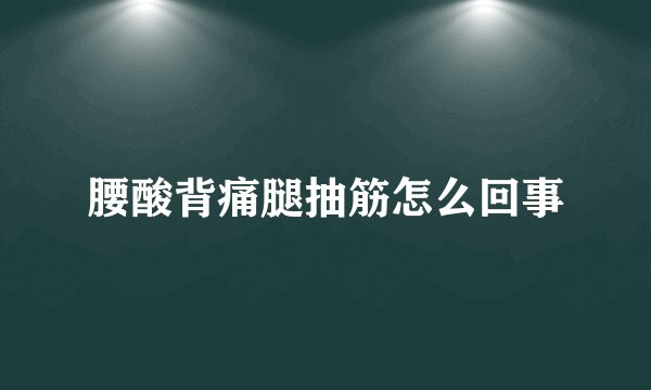 腰酸背痛腿抽筋怎么回事
