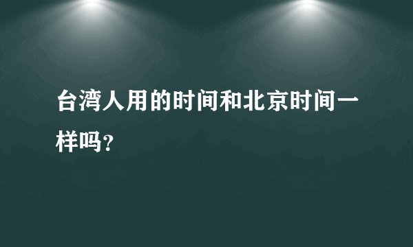 台湾人用的时间和北京时间一样吗？