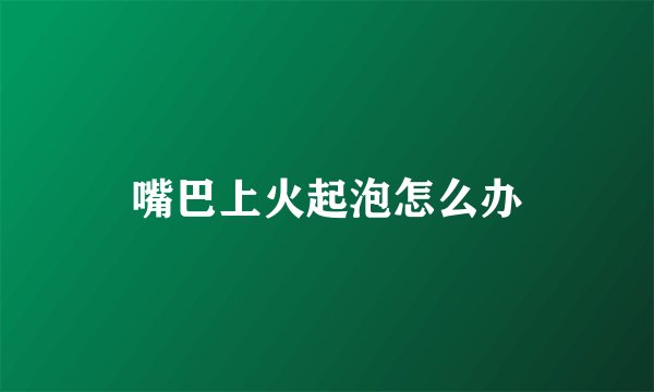 嘴巴上火起泡怎么办