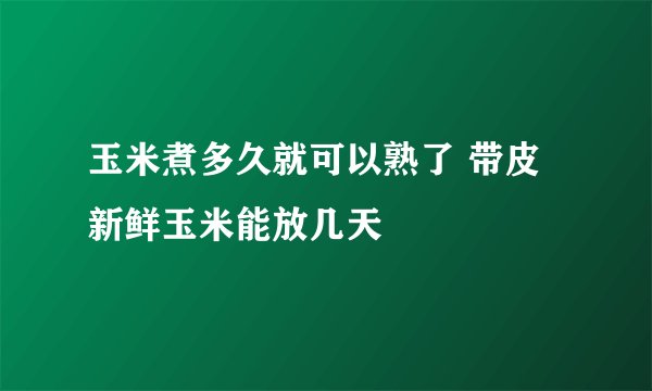 玉米煮多久就可以熟了 带皮新鲜玉米能放几天