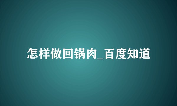 怎样做回锅肉_百度知道