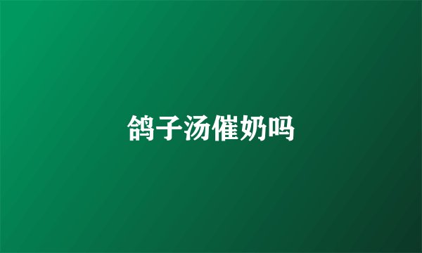 鸽子汤催奶吗