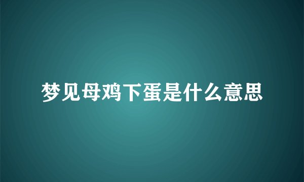 梦见母鸡下蛋是什么意思