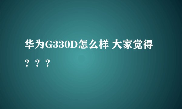 华为G330D怎么样 大家觉得 ？？？