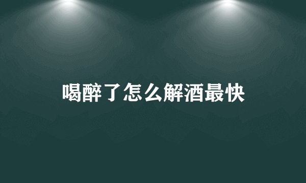 喝醉了怎么解酒最快