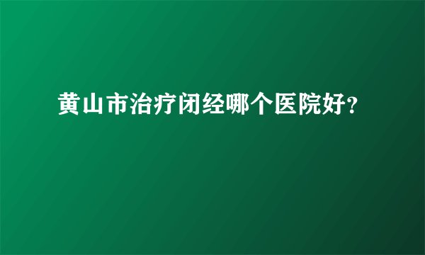 黄山市治疗闭经哪个医院好？