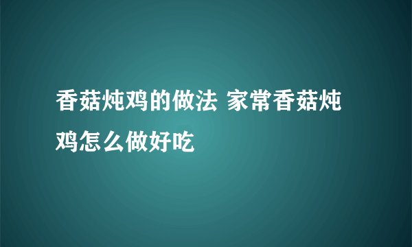 香菇炖鸡的做法 家常香菇炖鸡怎么做好吃