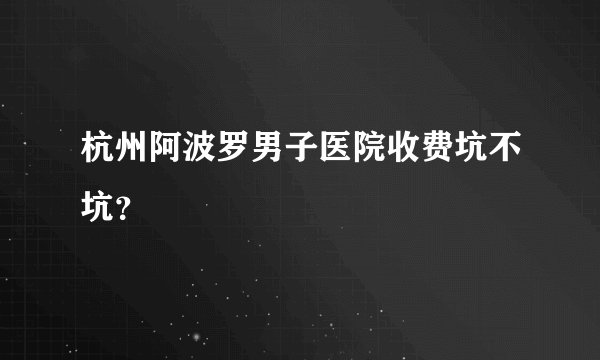 杭州阿波罗男子医院收费坑不坑？