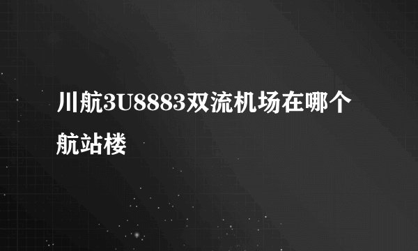 川航3U8883双流机场在哪个航站楼
