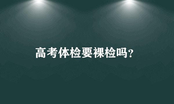高考体检要裸检吗？