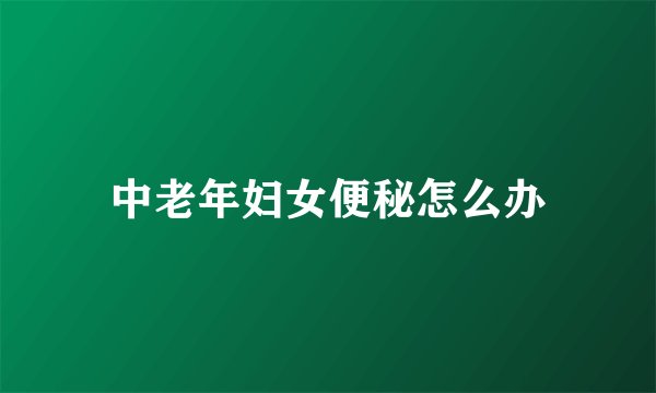 中老年妇女便秘怎么办