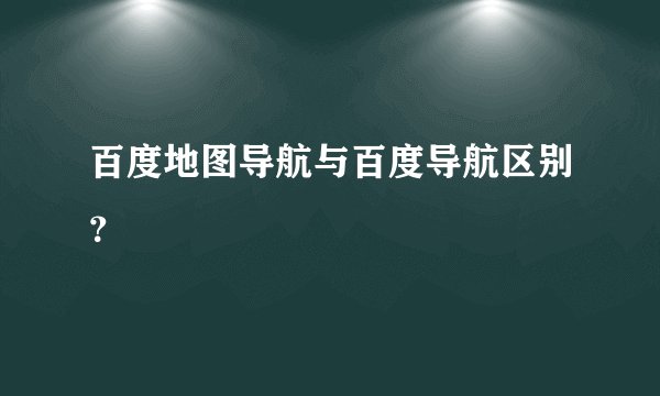 百度地图导航与百度导航区别？
