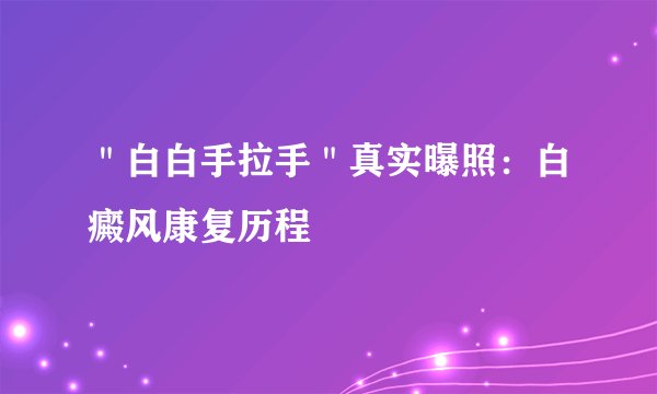 ＂白白手拉手＂真实曝照：白癜风康复历程