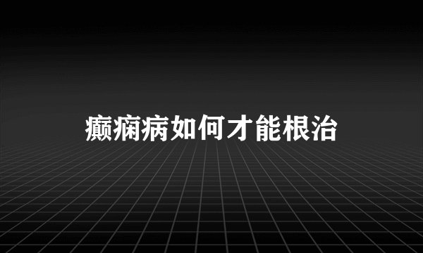 癫痫病如何才能根治