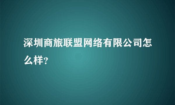 深圳商旅联盟网络有限公司怎么样？
