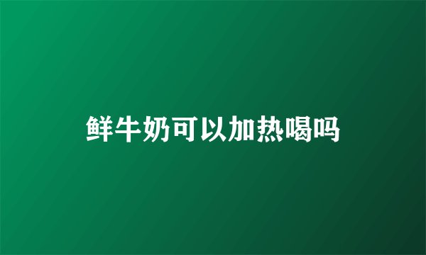 鲜牛奶可以加热喝吗
