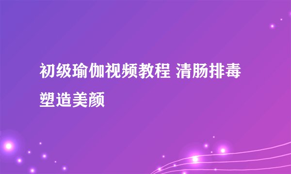 初级瑜伽视频教程 清肠排毒塑造美颜