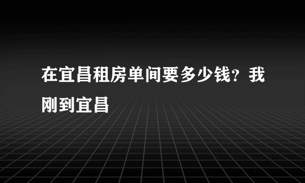 在宜昌租房单间要多少钱？我刚到宜昌