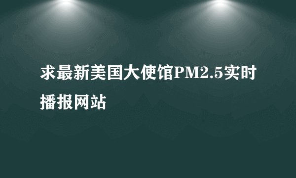求最新美国大使馆PM2.5实时播报网站