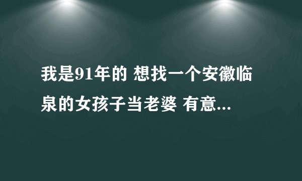 我是91年的 想找一个安徽临泉的女孩子当老婆 有意的留下联系方法