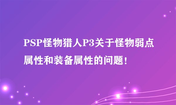 PSP怪物猎人P3关于怪物弱点属性和装备属性的问题！