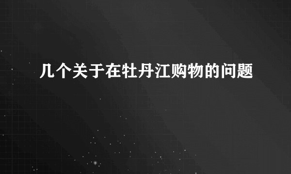 几个关于在牡丹江购物的问题
