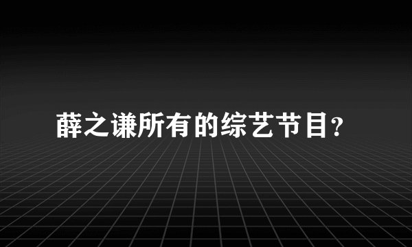 薛之谦所有的综艺节目？