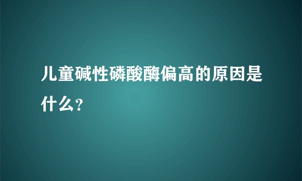 儿童碱性磷酸酶偏高的原因是什么？