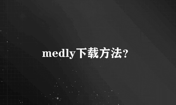 medly下载方法?