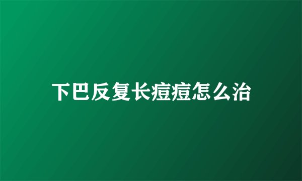 下巴反复长痘痘怎么治