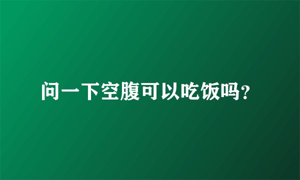 问一下空腹可以吃饭吗？