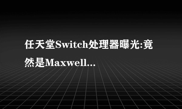 任天堂Switch处理器曝光:竟然是Maxwell的Tegra
