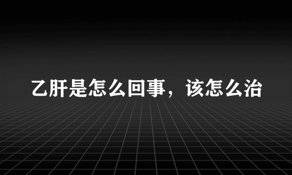 乙肝是怎么回事，该怎么治