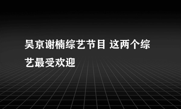 吴京谢楠综艺节目 这两个综艺最受欢迎
