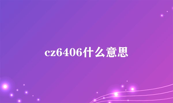 cz6406什么意思