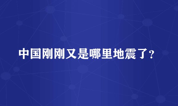 中国刚刚又是哪里地震了?