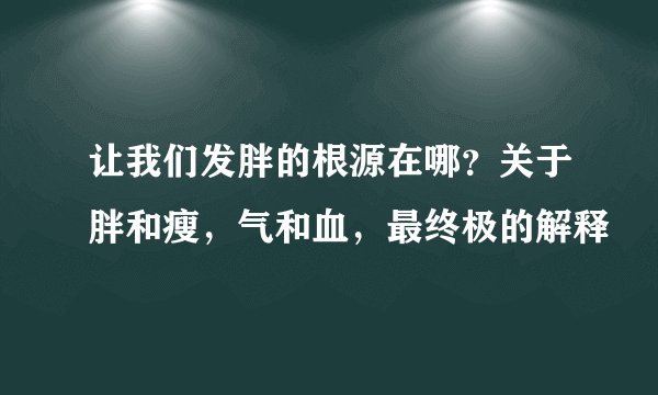 让我们发胖的根源在哪?关于胖和瘦,气和血,最终极的解释