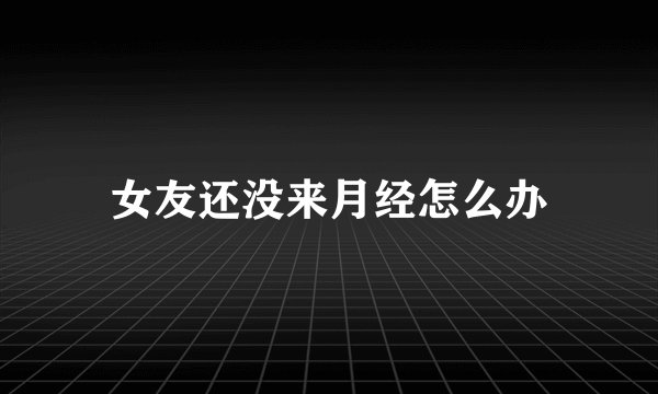 女友还没来月经怎么办