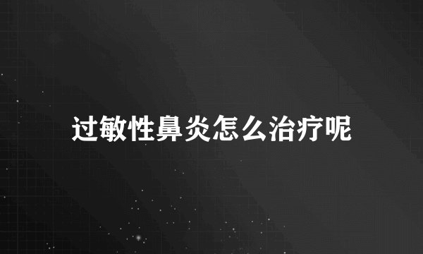过敏性鼻炎怎么治疗呢