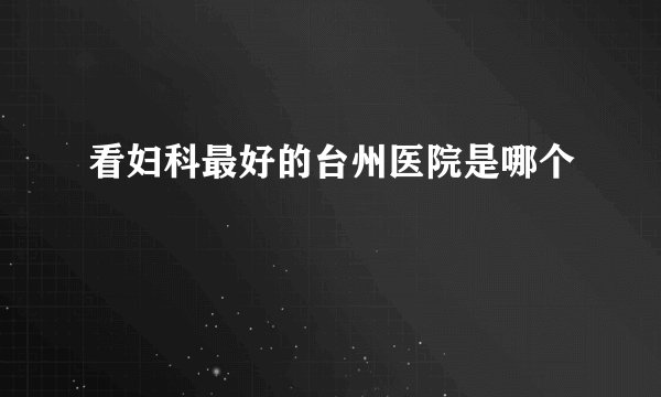 看妇科最好的台州医院是哪个
