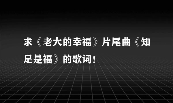 求《老大的幸福》片尾曲《知足是福》的歌词！