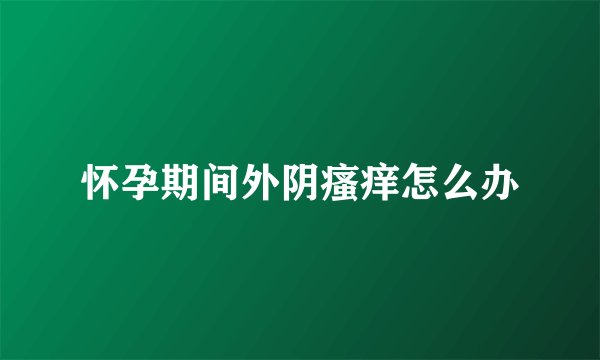 怀孕期间外阴瘙痒怎么办