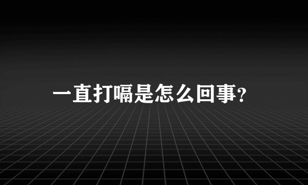 一直打嗝是怎么回事?