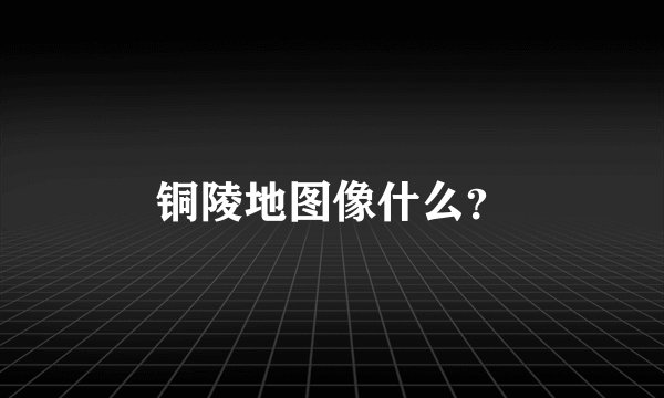 铜陵地图像什么？